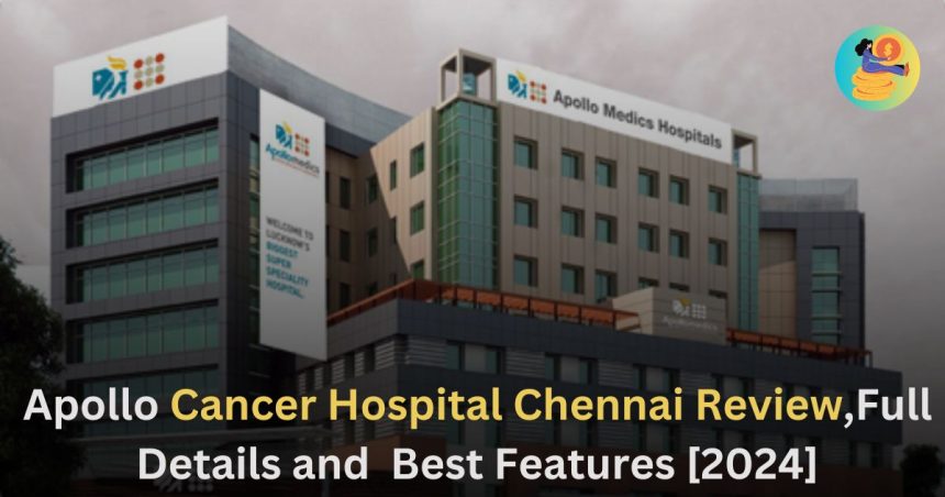 Apollo Cancer Hospital Chennai Review,Full Details and Best Features [2024]