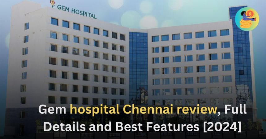 Gem hospital chennai review, Full Details and Best Features [2024]