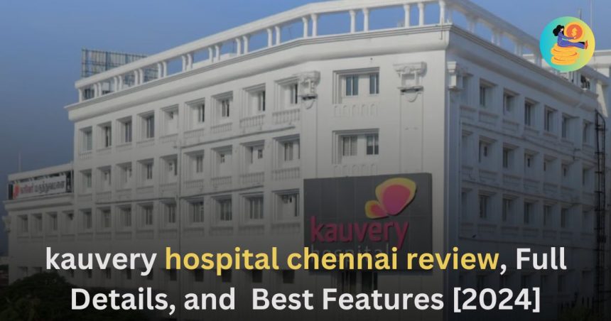 kauvery hospital chennai review, Full Details, and Best Features [2024]